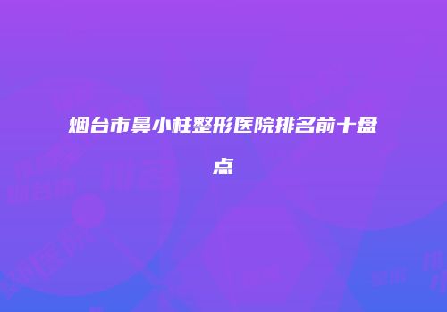 烟台市鼻小柱整形医院排名前十盘点