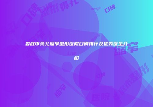 娄底市鼻孔缩窄整形医院口碑排行及优秀医生介绍