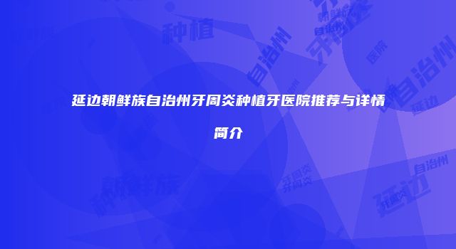 延边朝鲜族自治州牙周炎种植牙医院推荐与详情简介