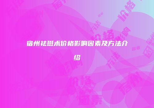 宿州祛斑术价格影响因素及方法介绍