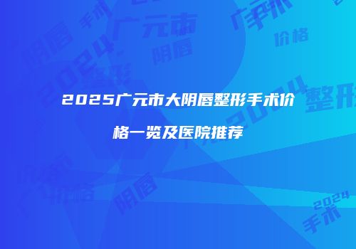 2025广元市大阴唇整形手术价格一览及医院推荐