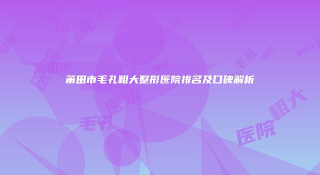 莆田市毛孔粗大整形医院排名及口碑解析