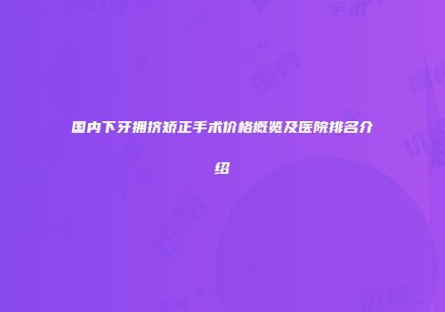 国内下牙拥挤矫正手术价格概览及医院排名介绍