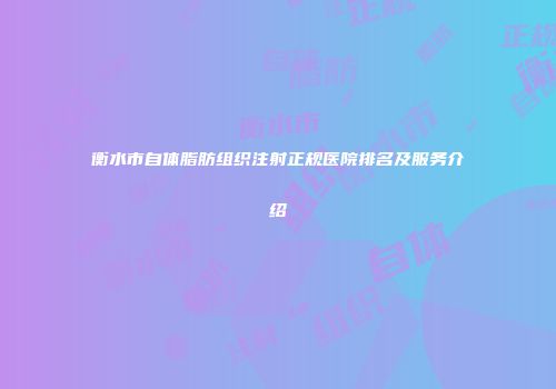 衡水市自体脂肪组织注射正规医院排名及服务介绍