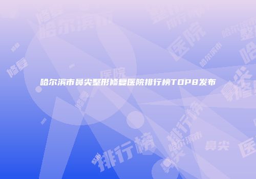 哈尔滨市鼻尖整形修复医院排行榜TOP8发布