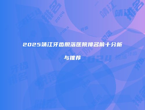 2025靖江牙齿脱落医院排名前十分析与推荐