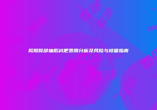 揭阳臀部抽脂减肥费用分析及风险与修复指南