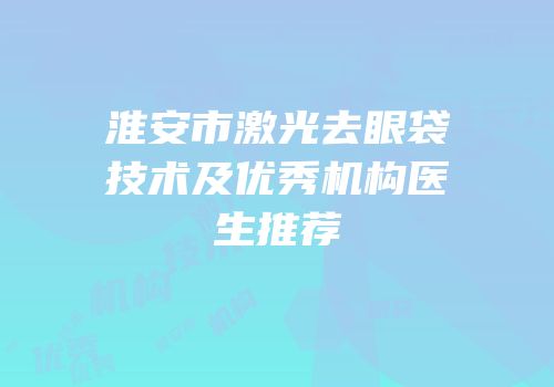 淮安市激光去眼袋技术及优秀机构医生推荐