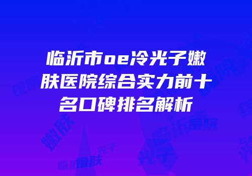 临沂市oe冷光子嫩肤医院综合实力前十名口碑排名解析
