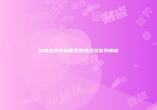 运城地区贴瓷面医院排名及优势解析