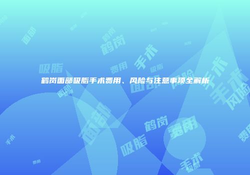 鹤岗面部吸脂手术费用、风险与注意事项全解析