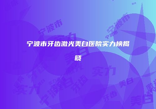 宁波市牙齿激光美白医院实力榜揭晓