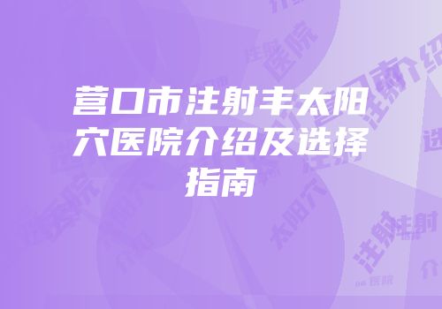 营口市注射丰太阳穴医院介绍及选择指南