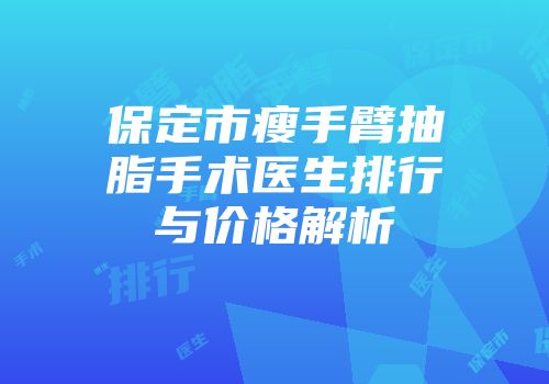 保定市瘦手臂抽脂手术医生排行与价格解析