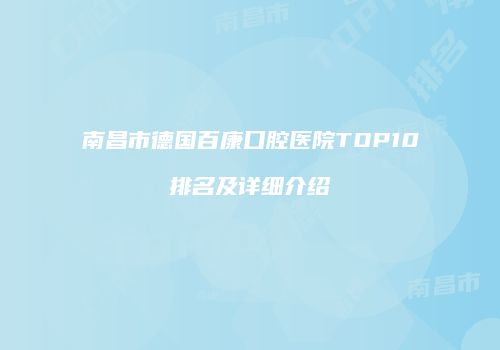 南昌市德国百康口腔医院TOP10排名及详细介绍