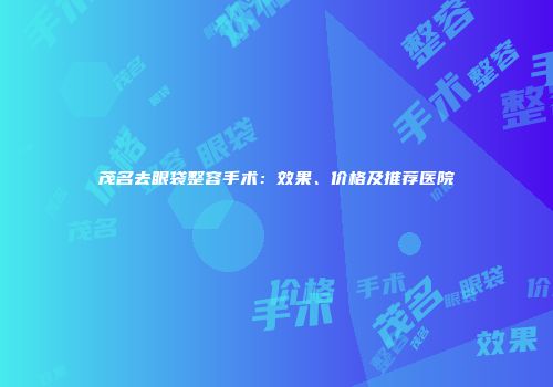 茂名去眼袋整容手术：效果、价格及推荐医院