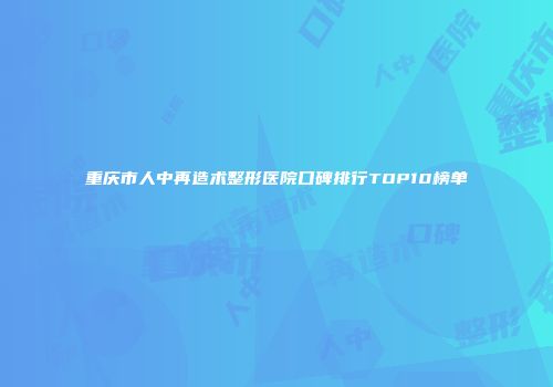 重庆市人中再造术整形医院口碑排行TOP10榜单