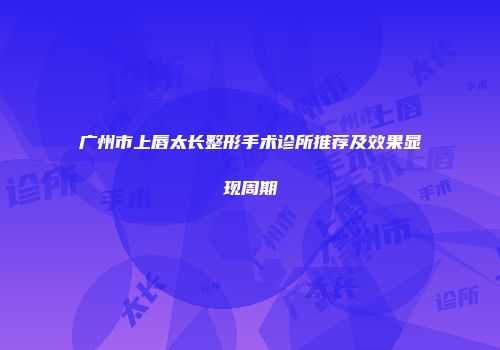 广州市上唇太长整形手术诊所推荐及效果显现周期