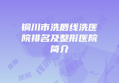 铜川市洗唇线洗医院排名及整形医院简介