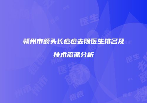 赣州市额头长痘痘去除医生排名及技术流派分析