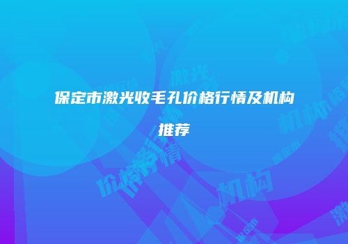 保定市激光收毛孔价格行情及机构推荐