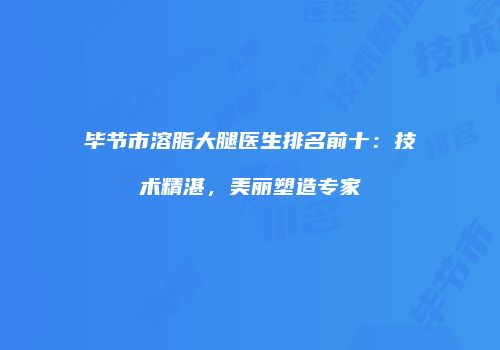 毕节市溶脂大腿医生排名前十：技术精湛，美丽塑造专家