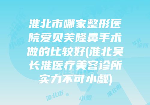 淮北市哪家整形医院爱贝芙隆鼻手术做的比较好(淮北吴长淮医疗美容诊所实力不可小觑)