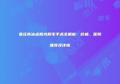 枣庄市冰点激光脱毛手术全解析：价格、医院推荐及详情