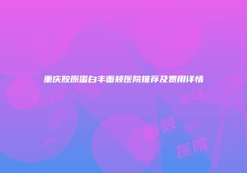 重庆胶原蛋白丰面颊医院推荐及费用详情