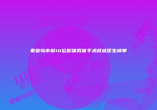 秦皇岛市前10位膨体假体手术权威医生榜单