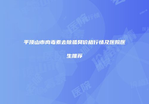 平顶山市肉毒素去除狐臭价格行情及医院医生推荐