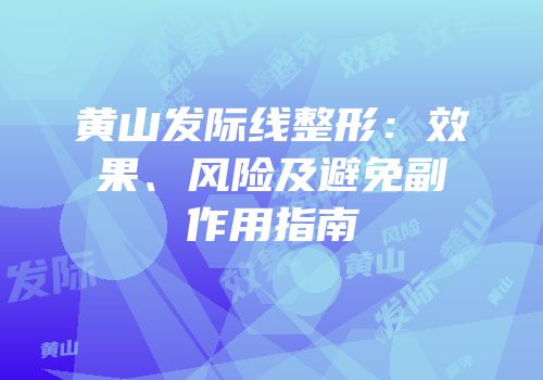 黄山发际线整形：效果、风险及避免副作用指南