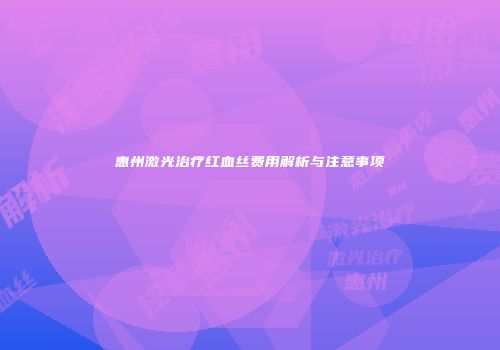 惠州激光治疗红血丝费用解析与注意事项