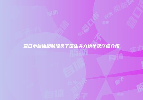 营口市自体脂肪隆鼻子医生实力榜单及详细介绍