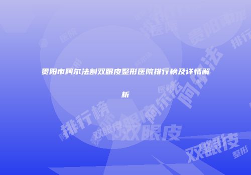 贵阳市阿尔法割双眼皮整形医院排行榜及详情解析