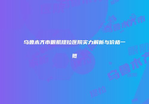 乌鲁木齐市眼肌提拉医院实力解析与价格一览