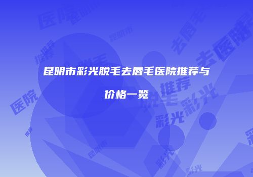 昆明市彩光脱毛去唇毛医院推荐与价格一览