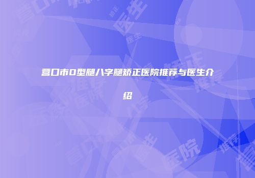 营口市O型腿八字腿矫正医院推荐与医生介绍