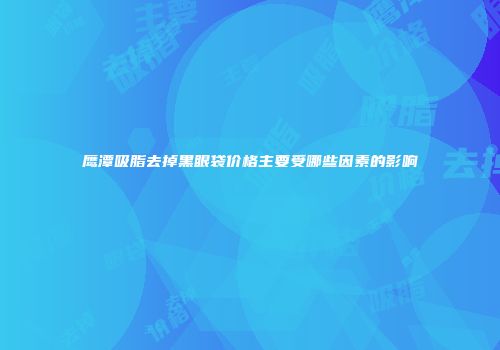 鹰潭吸脂去掉黑眼袋价格主要受哪些因素的影响