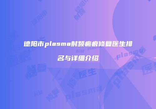 德阳市plasma射频瘢痕修复医生排名与详细介绍