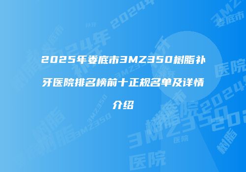 2025年娄底市3MZ350树脂补牙医院排名榜前十正规名单及详情介绍