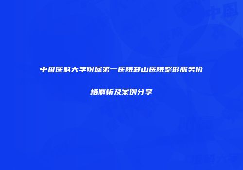 中国医科大学附属第一医院鞍山医院整形服务价格解析及案例分享