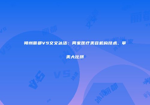 朔州丽都VS文文冰洁：两家医疗美容机构技术、审美大比拼