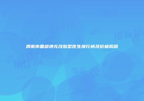 渭南市面部填充改脸型医生排行榜及价格揭晓