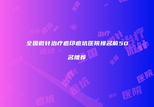 全国微针治疗痘印痘坑医院排名前50名推荐