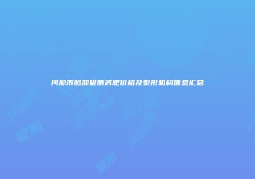 河源市脸部吸脂减肥价格及整形机构信息汇总