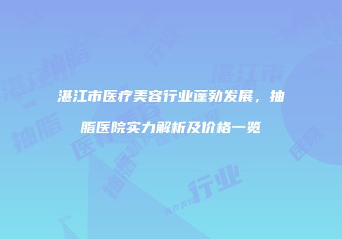 湛江市医疗美容行业蓬勃发展，抽脂医院实力解析及价格一览