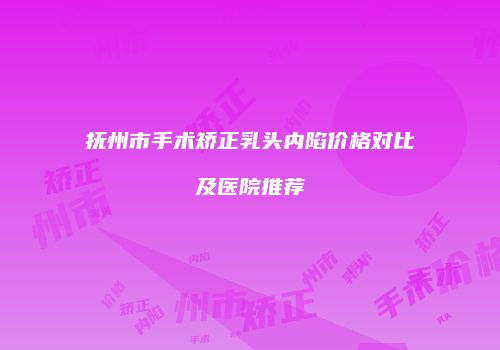 抚州市手术矫正乳头内陷价格对比及医院推荐