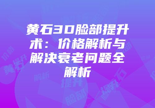 黄石3D脸部提升术：价格解析与解决衰老问题全解析