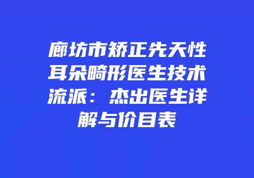 廊坊市矫正先天性耳朵畸形医生技术流派：杰出医生详解与价目表